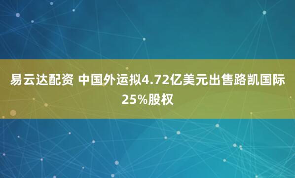 易云达配资 中国外运拟4.72亿美元出售路凯国际25%股权