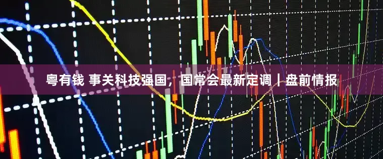 粤有钱 事关科技强国，国常会最新定调｜盘前情报