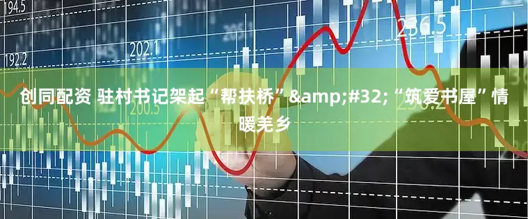 创同配资 驻村书记架起“帮扶桥” “筑爱书屋”情暖羌乡