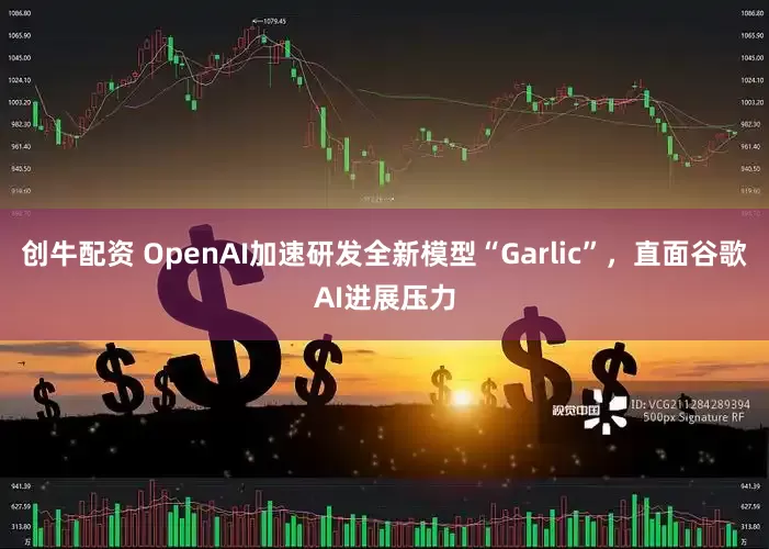 创牛配资 OpenAI加速研发全新模型“Garlic”，直面谷歌AI进展压力