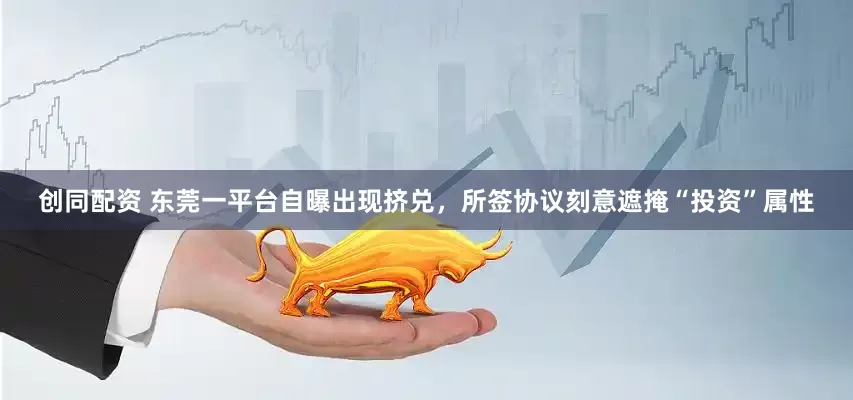 创同配资 东莞一平台自曝出现挤兑，所签协议刻意遮掩“投资”属性