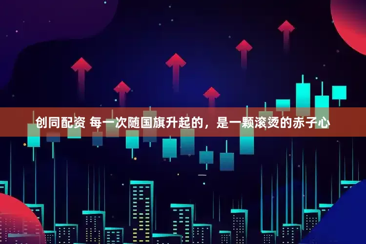 创同配资 每一次随国旗升起的，是一颗滚烫的赤子心